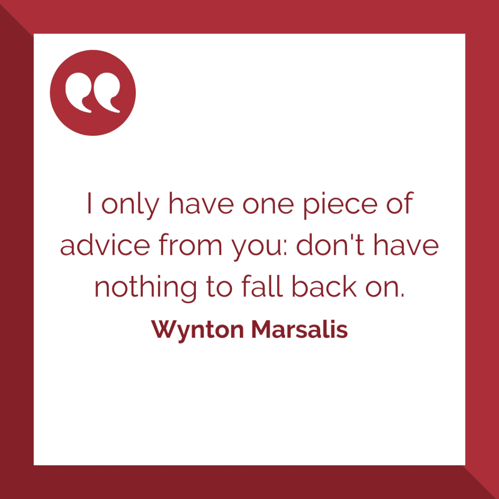I only have one piece of advice from you dont have nothing to fall back on